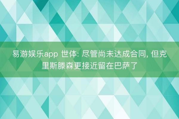 易游娱乐app 世体: 尽管尚未达成合同, 但克里斯滕森更接近留在巴萨了