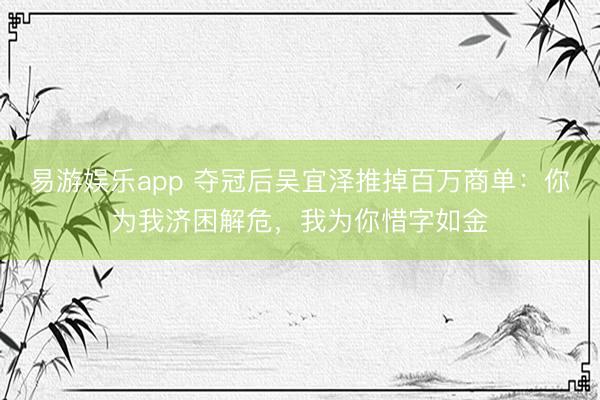 易游娱乐app 夺冠后吴宜泽推掉百万商单：你为我济困解危，我为你惜字如金