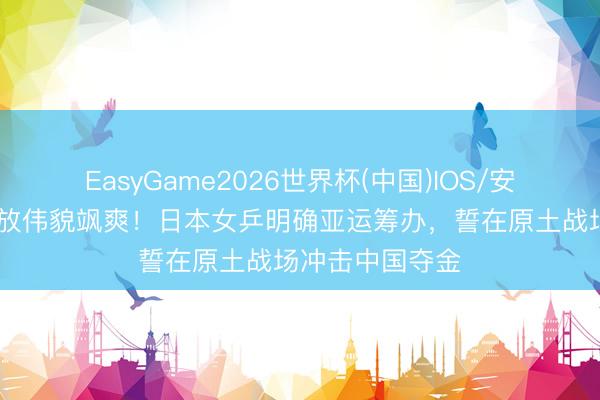 EasyGame2026世界杯(中国)IOS/安卓官方下载 再放伟貌飒爽!日本女乒明确亚运筹办,誓在原土战场冲击中国夺金