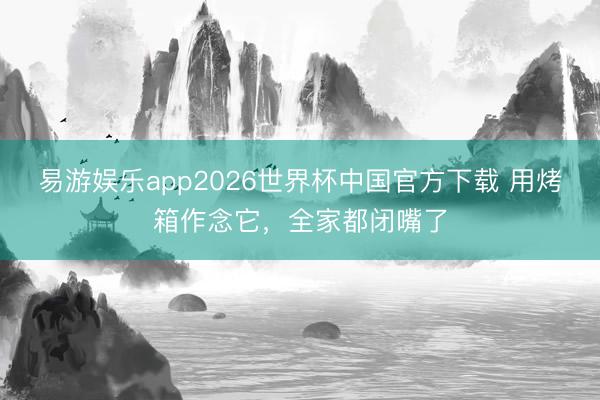 易游娱乐app2026世界杯中国官方下载 用烤箱作念它,全家都闭嘴了