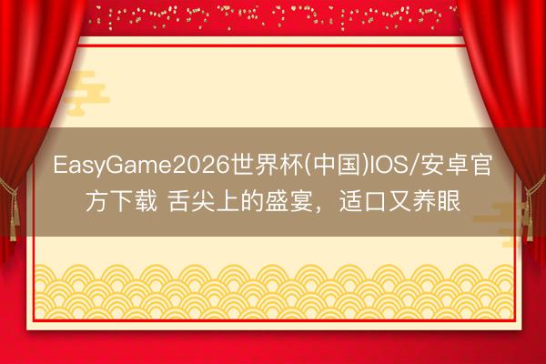 EasyGame2026世界杯(中国)IOS/安卓官方下载 舌尖上的盛宴,适口又养眼