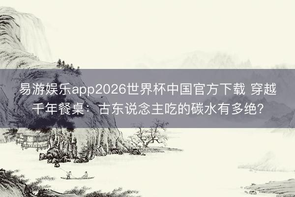 易游娱乐app2026世界杯中国官方下载 穿越千年餐桌:古东说念主吃的碳水有多绝?