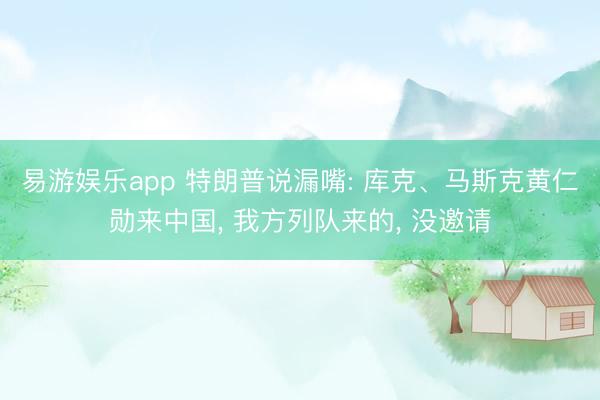 易游娱乐app 特朗普说漏嘴: 库克、马斯克黄仁勋来中国, 我方列队来的, 没邀请