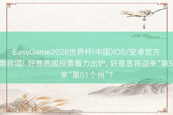 EasyGame2026世界杯(中国)IOS/安卓官方下载 54票吟唱! 好意思国投票着力出炉, 好意思将迎来“第51个州”?