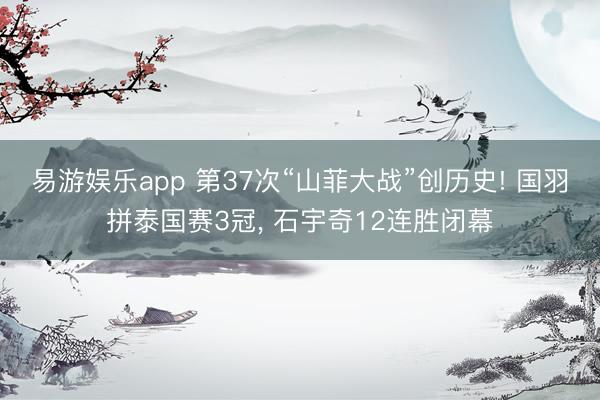 易游娱乐app 第37次“山菲大战”创历史! 国羽拼泰国赛3冠, 石宇奇12连胜闭幕