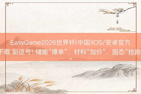 EasyGame2026世界杯(中国)IOS/安卓官方下载 新信号! 储能“爆单”、材料“加价”、固态“抢跑”