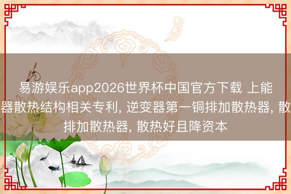 易游娱乐app2026世界杯中国官方下载 上能电气获取逆变器散热结构相关专利, 逆变器第一铜排加散热器, 散热好且降资本