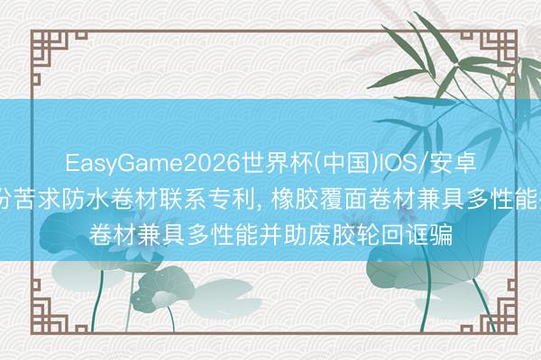 EasyGame2026世界杯(中国)IOS/安卓官方下载 科顺股份苦求防水卷材联系专利, 橡胶覆面卷材兼具多性能并助废胶轮回诓骗