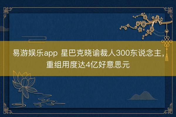 易游娱乐app 星巴克晓谕裁人300东说念主,重组用度达4亿好意思元