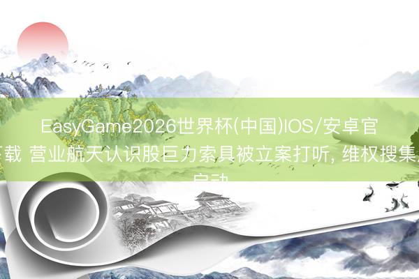 EasyGame2026世界杯(中国)IOS/安卓官方下载 营业航天认识股巨力索具被立案打听, 维权搜集启动