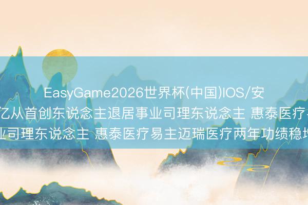 EasyGame2026世界杯(中国)IOS/安卓官方下载 成正辉套现50亿从首创东说念主退居事业司理东说念主 惠泰医疗易主迈瑞医疗两年功绩稳增