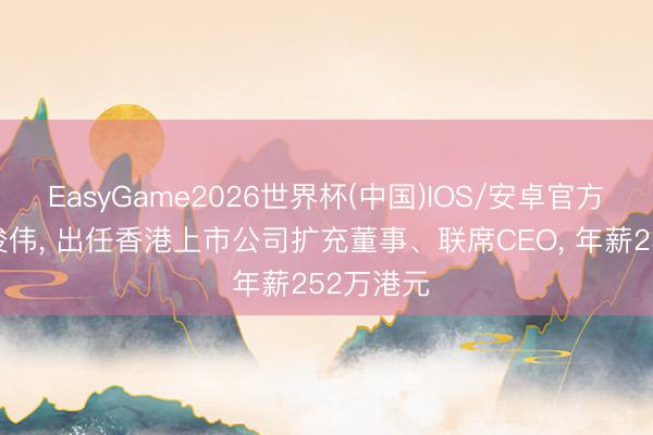 EasyGame2026世界杯(中国)IOS/安卓官方下载 马浚伟， 出任香港上市公司扩充董事、联席CEO， 年薪252万港元