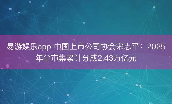 易游娱乐app 中国上市公司协会宋志平:2025年全市集累计分成2.43万亿元