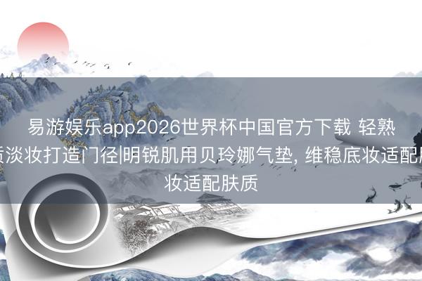 易游娱乐app2026世界杯中国官方下载 轻熟气质淡妆打造门径|明锐肌用贝玲娜气垫, 维稳底妆适配肤质