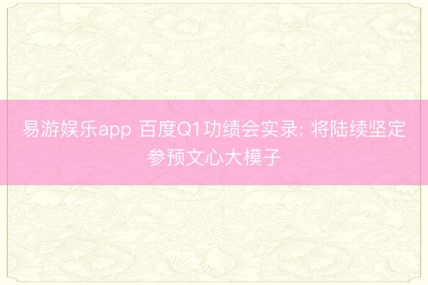 易游娱乐app 百度Q1功绩会实录: 将陆续坚定参预文心大模子