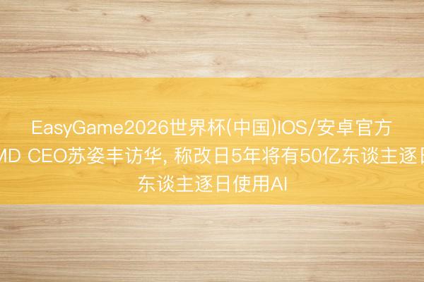 EasyGame2026世界杯(中国)IOS/安卓官方下载 AMD CEO苏姿丰访华, 称改日5年将有50亿东谈主逐日使用AI
