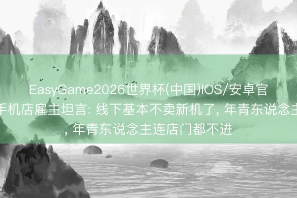 EasyGame2026世界杯(中国)IOS/安卓官方下载 扎心! 手机店雇主坦言: 线下基本不卖新机了, 年青东说念主连店门都不进