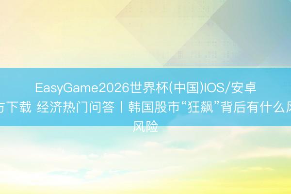 EasyGame2026世界杯(中国)IOS/安卓官方下载 经济热门问答丨韩国股市“狂飙”背后有什么风险