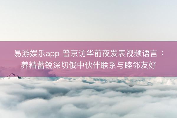易游娱乐app 普京访华前夜发表视频语言 :养精蓄锐深切俄中伙伴联系与睦邻友好