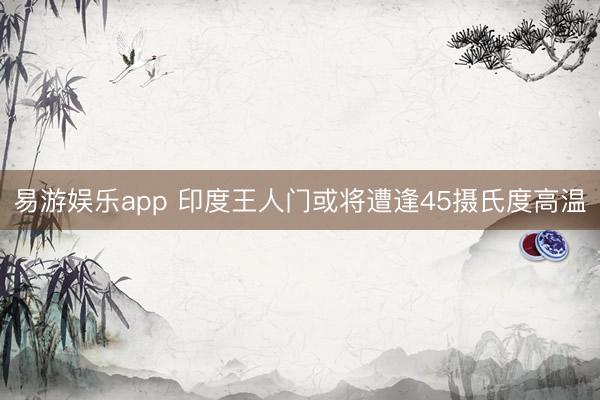 易游娱乐app 印度王人门或将遭逢45摄氏度高温