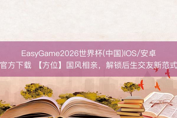 EasyGame2026世界杯(中国)IOS/安卓官方下载 【方位】国风相亲，解锁后生交友新范式