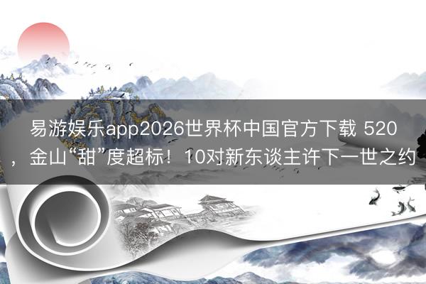 易游娱乐app2026世界杯中国官方下载 520，金山“甜”度超标！10对新东谈主许下一世之约