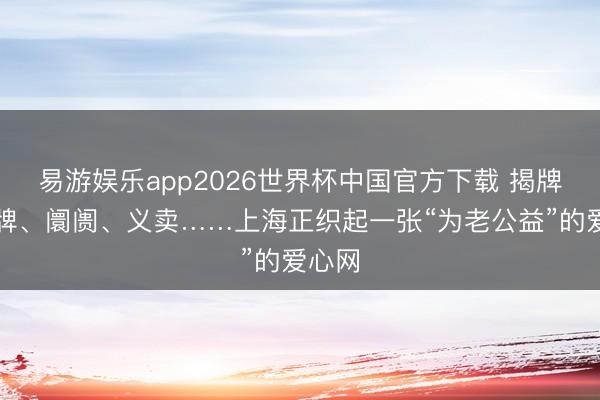 易游娱乐app2026世界杯中国官方下载 揭牌、授牌、阛阓、义卖……上海正织起一张“为老公益”的爱心网