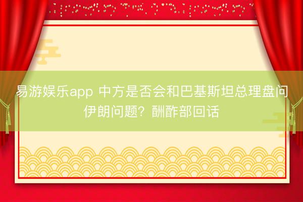 易游娱乐app 中方是否会和巴基斯坦总理盘问伊朗问题?酬酢部回话