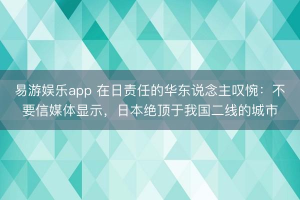 易游娱乐app 在日责任的华东说念主叹惋:不要信媒体显示,日本绝顶于我国二线的城市