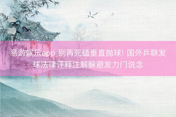易游娱乐app 别再死磕垂直抛球! 国外乒联发球法律评释注解躲避发力门说念