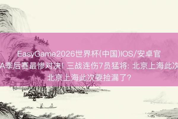 EasyGame2026世界杯(中国)IOS/安卓官方下载 CBA季后赛最惨对决! 三战连伤7员猛将: 北京上海此次要捡漏了?