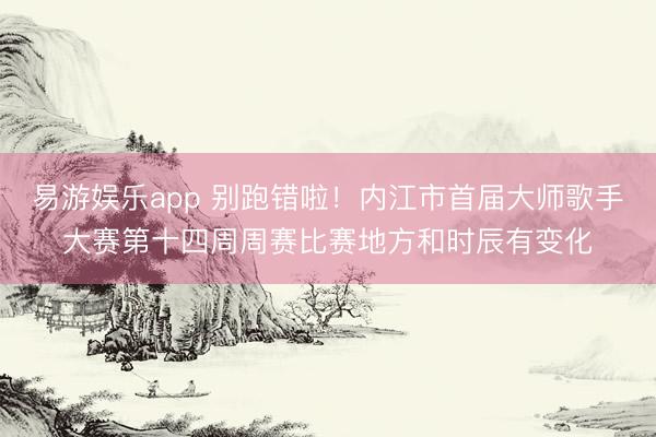 易游娱乐app 别跑错啦!内江市首届大师歌手大赛第十四周周赛比赛地方和时辰有变化