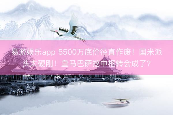 易游娱乐app 5500万底价径直作废!国米派头太硬刚!皇马巴萨挖中枢转会成了?