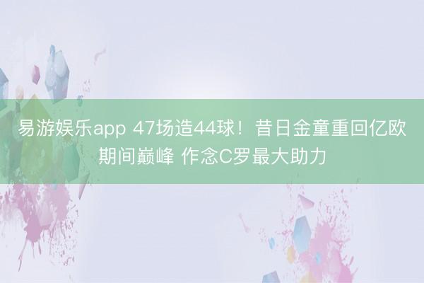 易游娱乐app 47场造44球!昔日金童重回亿欧期间巅峰 作念C罗最大助力