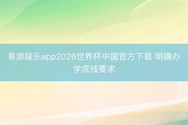 易游娱乐app2026世界杯中国官方下载 明确办学底线要求