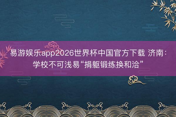易游娱乐app2026世界杯中国官方下载 济南:学校不可浅易“捐躯锻练换和洽”