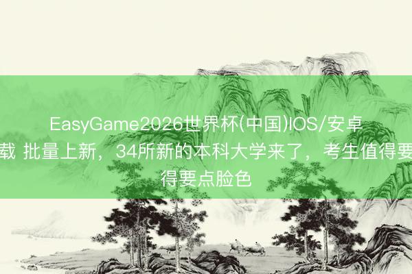 EasyGame2026世界杯(中国)IOS/安卓官方下载 批量上新,34所新的本科大学来了,考生值得要点脸色