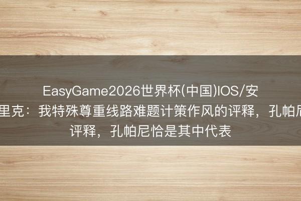 EasyGame2026世界杯(中国)IOS/安卓官方下载 恩里克:我特殊尊重线路难题计策作风的评释,孔帕尼恰是其中代表