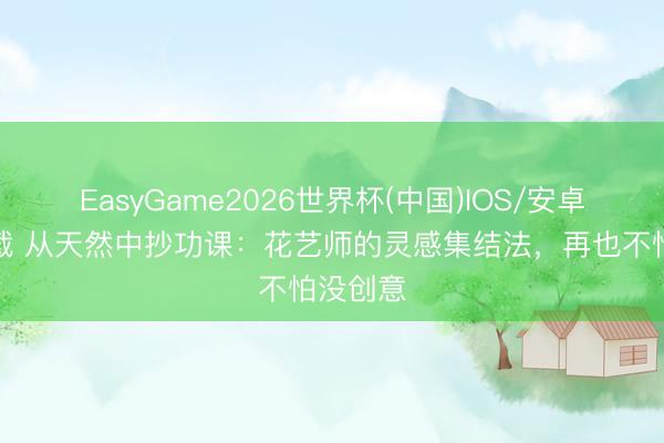EasyGame2026世界杯(中国)IOS/安卓官方下载 从天然中抄功课:花艺师的灵感集结法,再也不怕没创意