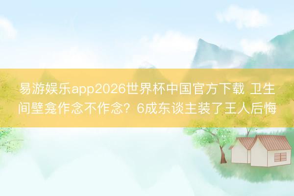 易游娱乐app2026世界杯中国官方下载 卫生间壁龛作念不作念？6成东谈主装了王人后悔