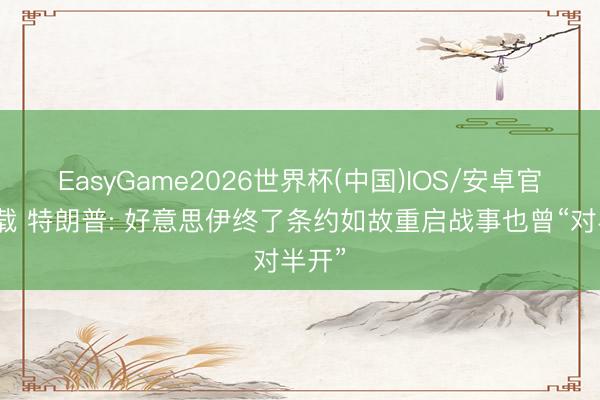EasyGame2026世界杯(中国)IOS/安卓官方下载 特朗普: 好意思伊终了条约如故重启战事也曾“对半开”