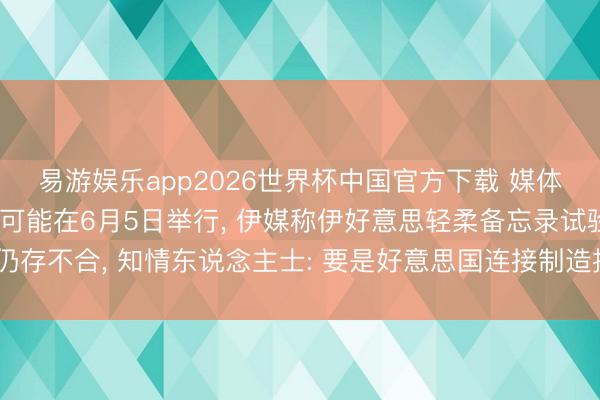 易游娱乐app2026世界杯中国官方下载 媒体称好意思伊下一轮会谈可能在6月5日举行, 伊媒称伊好意思轻柔备忘录试验仍存不合, 知情东说念主士: 要是好意思国连接制造拦阻, 就不行能已矣最终轻柔