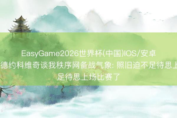 EasyGame2026世界杯(中国)IOS/安卓官方下载 德约科维奇谈我秩序网备战气象: 照旧迫不足待思上场比赛了