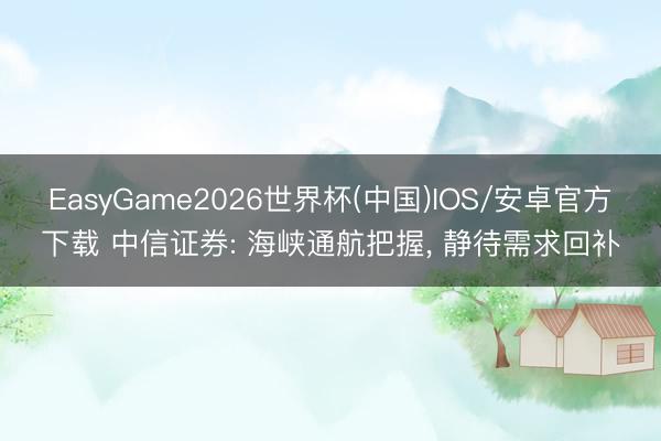 EasyGame2026世界杯(中国)IOS/安卓官方下载 中信证券: 海峡通航把握, 静待需求回补