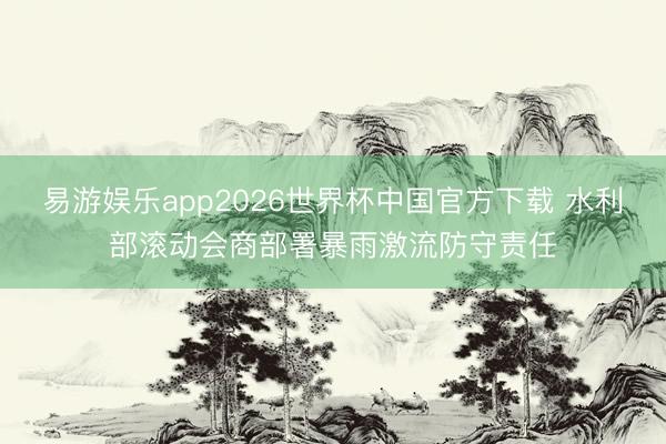 易游娱乐app2026世界杯中国官方下载 水利部滚动会商部署暴雨激流防守责任