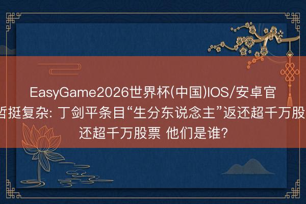EasyGame2026世界杯(中国)IOS/安卓官方下载 海伦哲挺复杂: 丁剑平条目“生分东说念主”返还超千万股票 他们是谁?