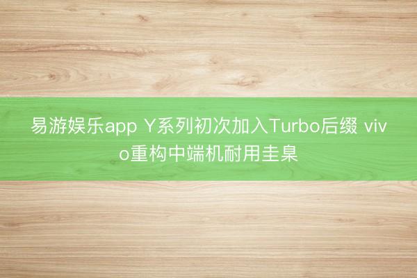 易游娱乐app Y系列初次加入Turbo后缀 vivo重构中端机耐用圭臬