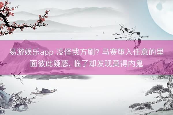 易游娱乐app 没怪我方刷? 马赛堕入任意的里面彼此疑惑, 临了却发现莫得内鬼