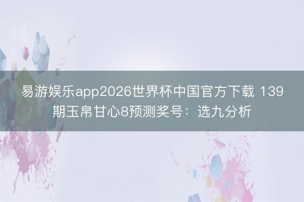 易游娱乐app2026世界杯中国官方下载 139期玉帛甘心8预测奖号:选九分析