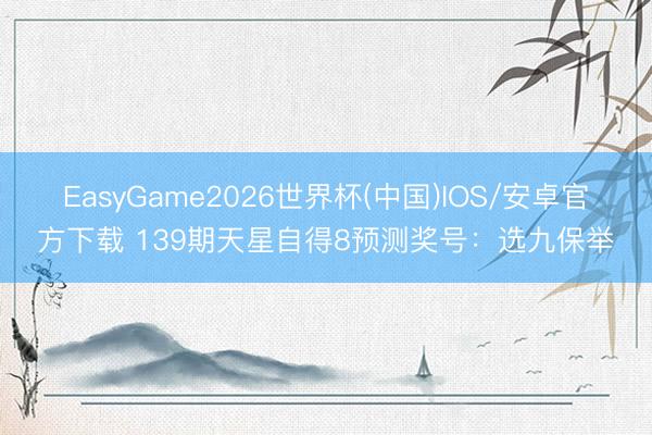 EasyGame2026世界杯(中国)IOS/安卓官方下载 139期天星自得8预测奖号:选九保举